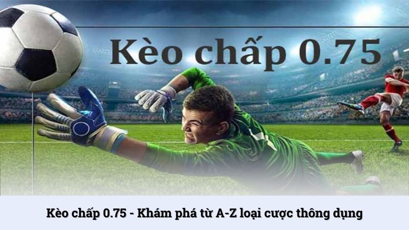 Kèo chấp 0.75 - Khám phá từ A-Z loại cược thông dụng